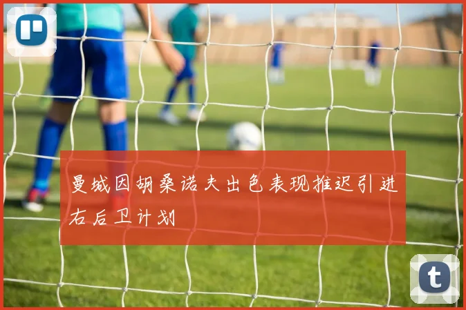 曼城因胡桑诺夫出色表现推迟引进右后卫计划