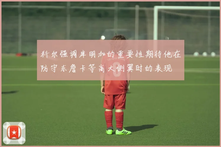 科尔强调库明加的重要性期待他在防守东詹卡等高大侧翼时的表现