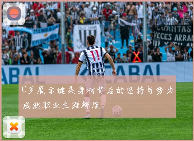 C罗展示健美身材背后的坚持与努力成就职业生涯辉煌