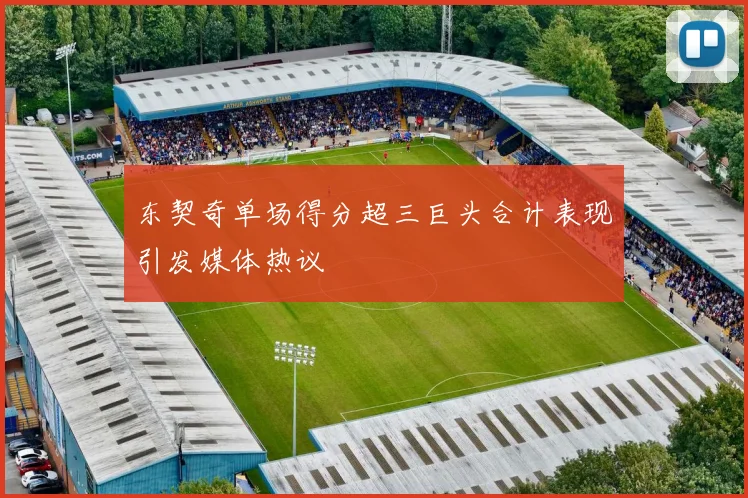 东契奇单场得分超三巨头合计表现引发媒体热议