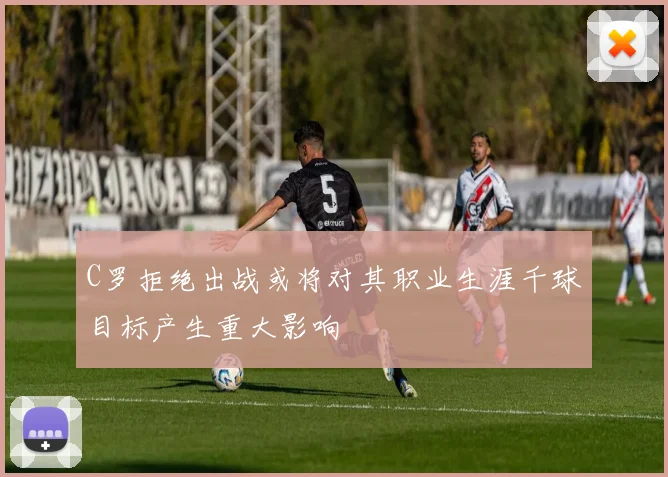 C罗拒绝出战或将对其职业生涯千球目标产生重大影响
