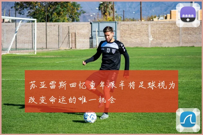 苏亚雷斯回忆童年艰辛将足球视为改变命运的唯一机会