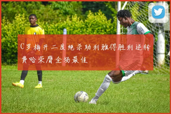 C罗梅开二度绝杀助利雅得胜利逆转费哈荣膺全场最佳