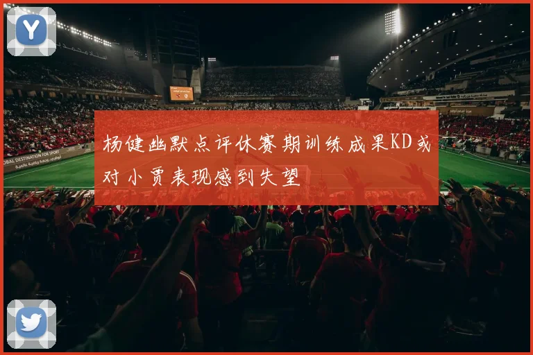 杨健幽默点评休赛期训练成果KD或对小贾表现感到失望