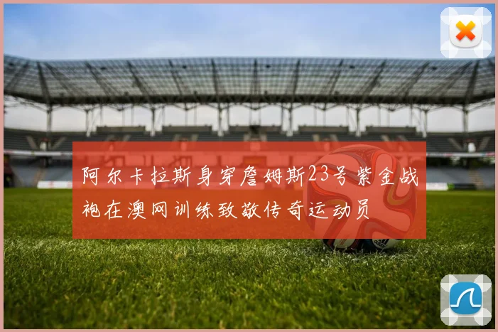 阿尔卡拉斯身穿詹姆斯23号紫金战袍在澳网训练致敬传奇运动员