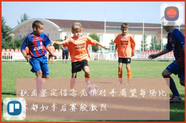 狄龙坚定信念无惧对手渴望每场比赛都如季后赛般激烈