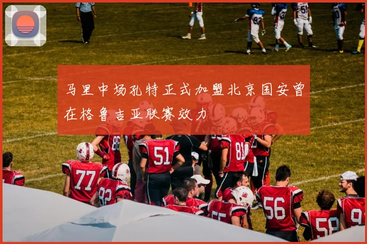 马里中场孔特正式加盟北京国安曾在格鲁吉亚联赛效力