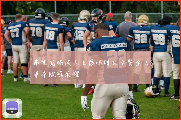 弗里克畅谈人生巅峰时刻立誓全力争夺欧冠荣耀