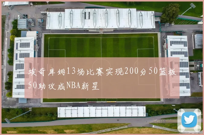 埃奇库姆13场比赛实现200分50篮板50助攻成NBA新星