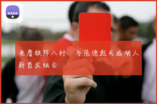 老詹缺阵八村塁与范德彪或成湖人新首发组合
