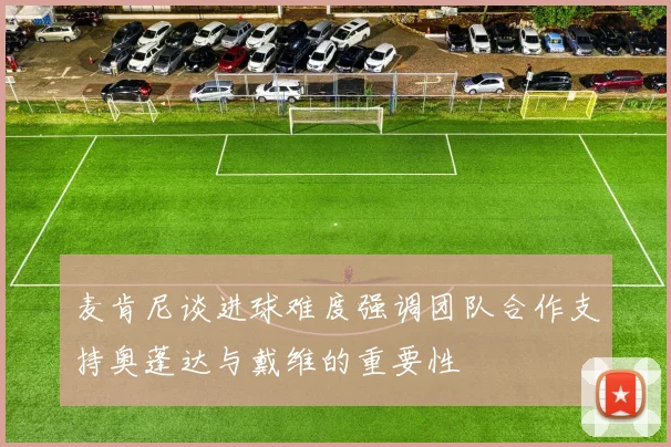 麦肯尼谈进球难度强调团队合作支持奥蓬达与戴维的重要性