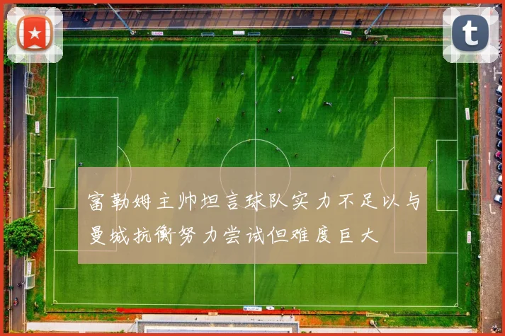 富勒姆主帅坦言球队实力不足以与曼城抗衡努力尝试但难度巨大