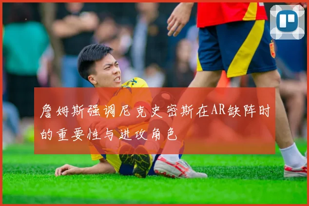 詹姆斯强调尼克史密斯在AR缺阵时的重要性与进攻角色