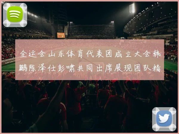 全运会山东体育代表团成立大会韩鹏陈泽仕彭啸共同出席展现团队精神与风采
