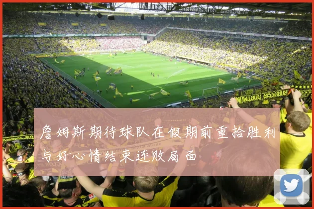 詹姆斯期待球队在假期前重拾胜利与好心情结束连败局面