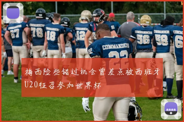 梅西险些错过机会曾差点被西班牙U20征召参加世界杯