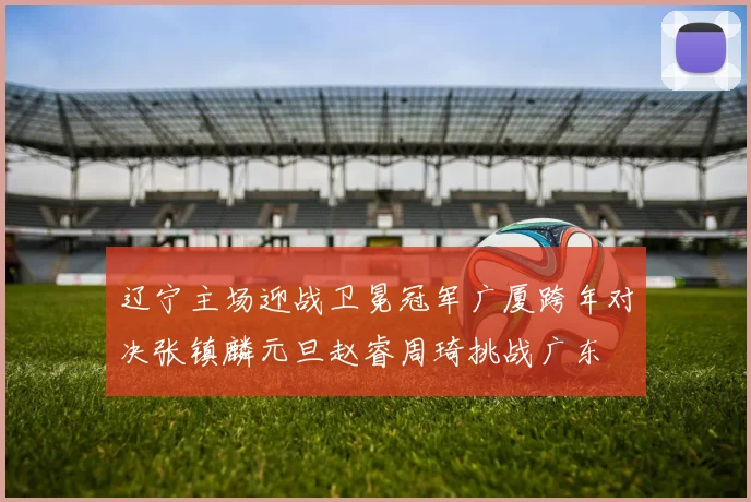 辽宁主场迎战卫冕冠军广厦跨年对决张镇麟元旦赵睿周琦挑战广东
