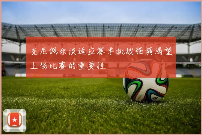 克尼佩尔谈适应赛季挑战强调渴望上场比赛的重要性