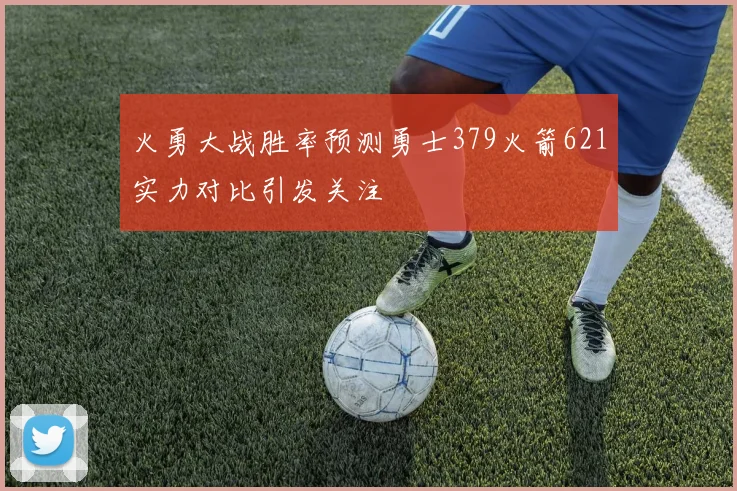 火勇大战胜率预测勇士379火箭621实力对比引发关注