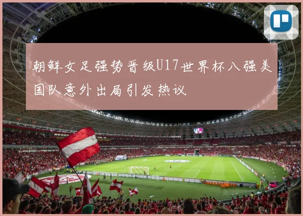 朝鲜女足强势晋级U17世界杯八强美国队意外出局引发热议