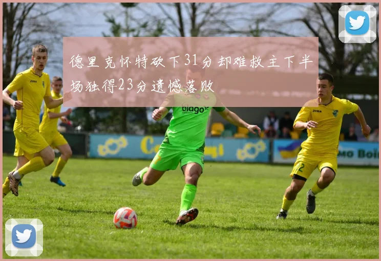 德里克怀特砍下31分却难救主下半场独得23分遗憾落败