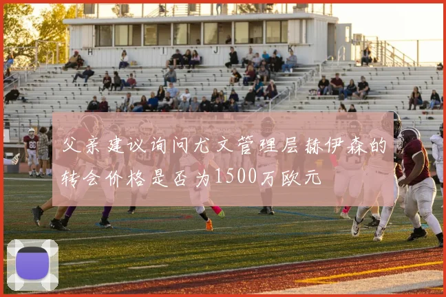 父亲建议询问尤文管理层赫伊森的转会价格是否为1500万欧元