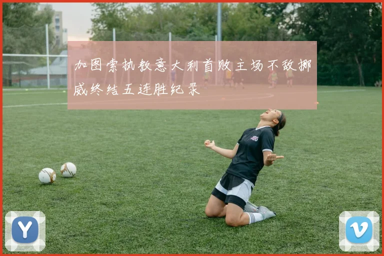 加图索执教意大利首败主场不敌挪威终结五连胜纪录