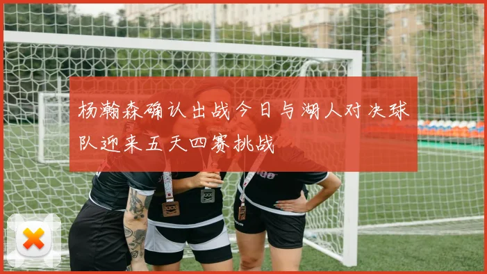 杨瀚森确认出战今日与湖人对决球队迎来五天四赛挑战