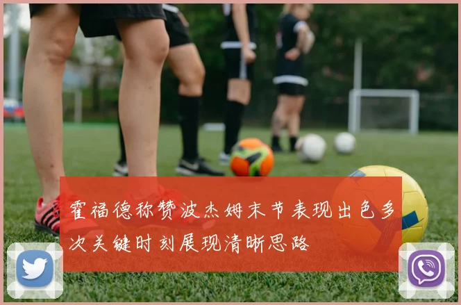 霍福德称赞波杰姆末节表现出色多次关键时刻展现清晰思路