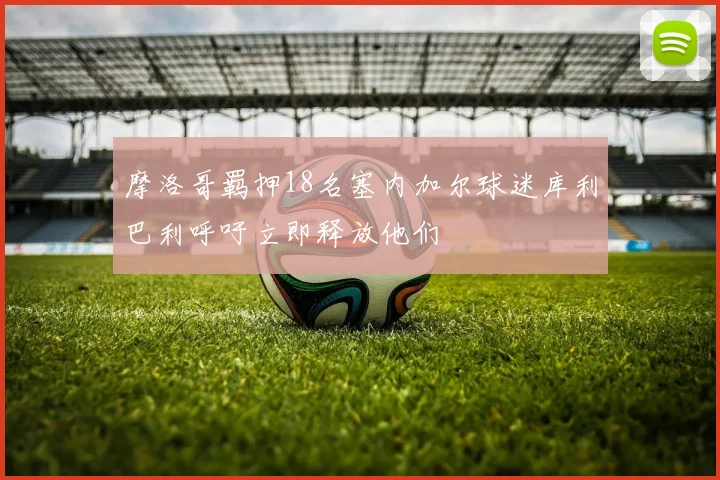 摩洛哥羁押18名塞内加尔球迷库利巴利呼吁立即释放他们