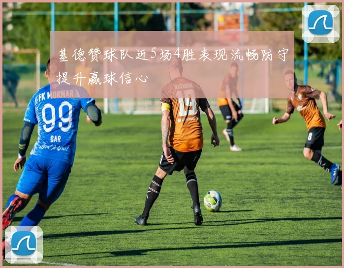 基德赞球队近5场4胜表现流畅防守提升赢球信心