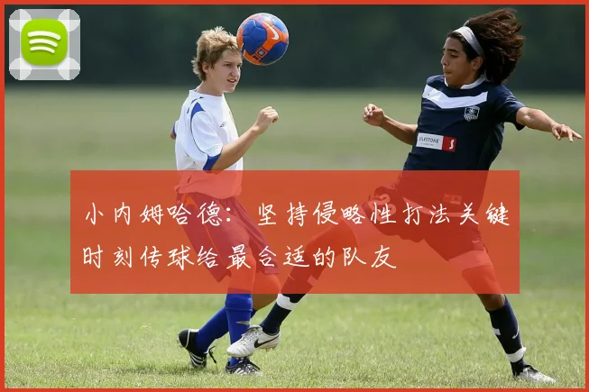 小内姆哈德：坚持侵略性打法关键时刻传球给最合适的队友