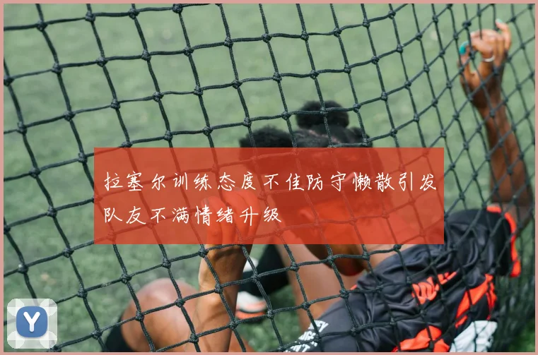 拉塞尔训练态度不佳防守懒散引发队友不满情绪升级