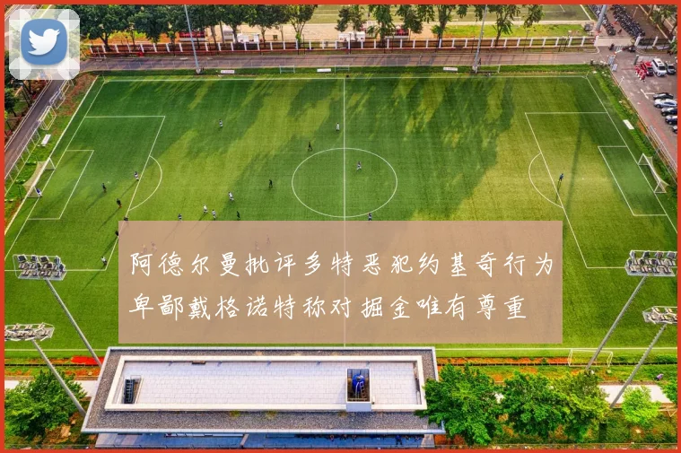 阿德尔曼批评多特恶犯约基奇行为卑鄙戴格诺特称对掘金唯有尊重